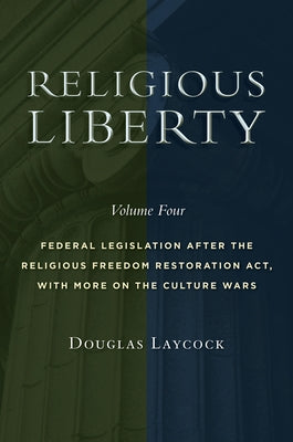 Religious Liberty, Volume 4: Federal Legislation After the Religious Freedom Restoration Act, with More on the Culture Wars Volume 4 by Laycock, Douglas