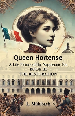 Queen Hortense A Life Picture Of The Napoleonic Era Book III The Restoration by Muhlbach, L.