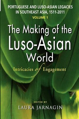 Portuguese and Luso-Asian Legacies in Southeast Asia, 1511-2011, Vol. 1: The Making of the Luso-Asian World: Intricacies of Engagement by Jarnagin, Laura