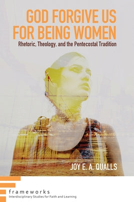 God Forgive Us for Being Women: Rhetoric, Theology, and the Pentecostal Tradition by Qualls, Joy E. a.
