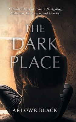 The Dark Place: A Candid Diary of a Youth Navigating Addiction, Depression, and Identity by Black, Arlowe