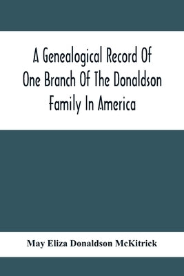 A Genealogical Record Of One Branch Of The Donaldson Family In America: Descendants Of Moses Donaldson, Who Lived In Huntingdon County, Penn., In 1770 by Eliza Donaldson McKitrick, May