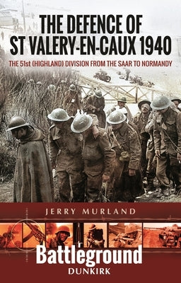 The Defence of St Valery-En-Caux 1940: The 51st (Highland) Division from the Saar to Normandy by Murland, Jerry