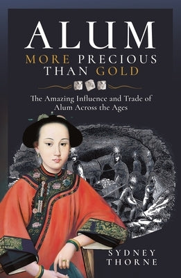Alum, More Precious Than Gold: The Amazing Influence and Trade of Alum Across the Ages by Thorne, Sydney
