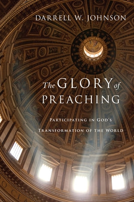 The Glory of Preaching: Participating in God's Transformation of the World by Johnson, Darrell W.