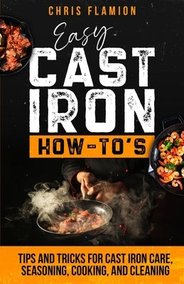 Easy Cast Iron How-To's: Tips and Tricks for Cast Iron Care, Seasoning, Cooking, and Cleaning by Flamion, Christopher