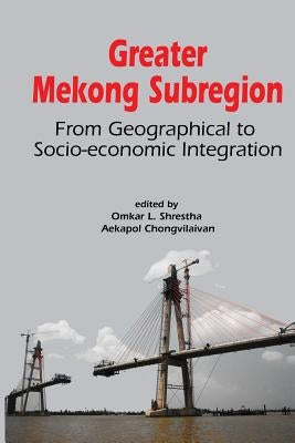 Greater Mekong Subregion: From Geographical to Socio-Economic Integration by Shrestha, Omkar Lal