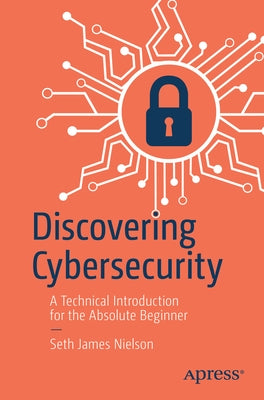 Discovering Cybersecurity: A Technical Introduction for the Absolute Beginner by Nielson, Seth James