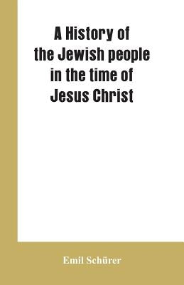 A history of the Jewish people in the time of Jesus Christ by SchÃ¼rer, Emil