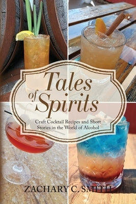 Tales of Spirits: Craft Cocktail Recipes and Short Stories in the World of Alcohol by Smith, Zachary C.