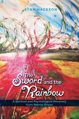 The Sword and the Rainbow: A Spiritual and Psychological Recovery from Mental Illness by Nackson, Lynn