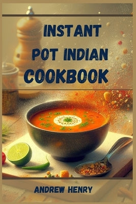 Instant Pot Indian Cookbook: Authentic Indian Flavors Made Effortless with Your Instant Pot (2024) by Henry, Andrew