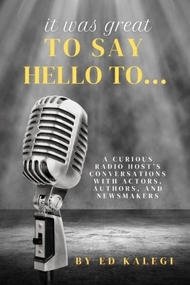 It Was Great To Say Hello To...: A Curious Radio Host's Conversations With Actors, Authors, and Newsmakers by Kalegi, Ed