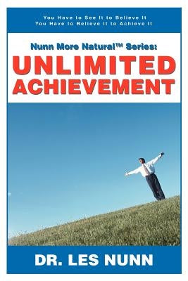 Nunn More Naturaltm Series: Unlimited Achievement: You Have to See It to Believe It You Have to Believe It to Achieve It by Nunn, Les