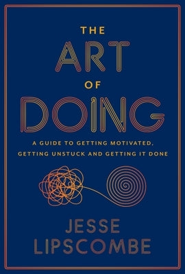 The Art of Doing: A Guide to Getting Motivated, Getting Unstuck and Getting It Done by Lipscombe, Jesse