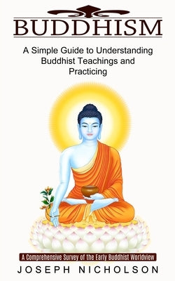 Buddhism: A Comprehensive Survey of the Early Buddhist Worldview (A Simple Guide to Understanding Buddhist Teachings and Practicing) by Nicholson, Joseph