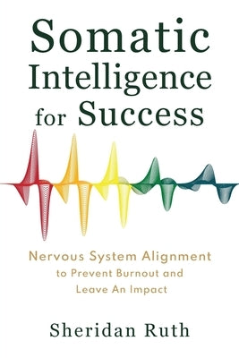 Somatic Intelligence for Success: Nervous System Alignment to Prevent Burnout and Leave an Impact by Ruth, Sheridan