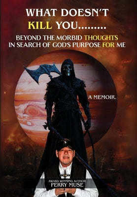What Doesn't Kill You: Beyond the Morbid Thoughts in Search of God's Purpose for Me by Muse, Perry