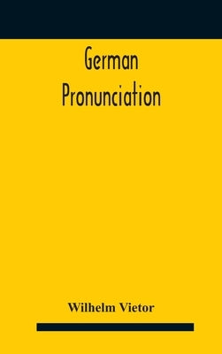 German Pronunciation: Practice And Theory The Best German German Sounds, And How They Are Represented In Spelling The Letters Of The Alphabe by Vietor, Wilhelm