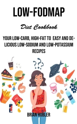 Low-fodmap Diet Cookbook: Your Low-carb, High-fat to Easy and Delicious Low-sodium and Low-potassium Recipes by Hubler, Brian
