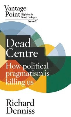 Dead Centre: How political pragmatism is killing us: Vantage Point Issue 2 by Denniss, Richard