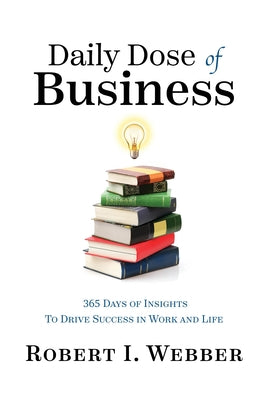 Daily Dose of Business: 365 Days of Insights to Drive Success in Work and Life by Webber, Robert