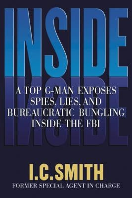 Inside: A Top G-Man Exposes Spies, Lies, and Bureaucratic Bungling in the FBI by Smith, I. C.