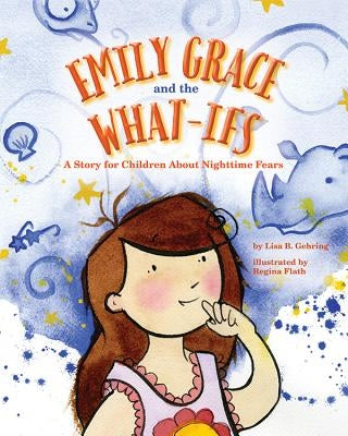 Emily Grace and the What-Ifs: A Story for Children about Nighttime Fears by Gehring, Lisa B.