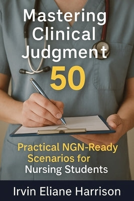 Mastering Clinical Judgment: 50 Practical NGN-Ready Scenarios for Nursing Students by Harrison, Irvin Eliane