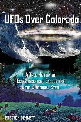 UFOs Over Colorado: A True History of Extraterrestrial Encounters in the Centennial State by Dennett, Preston