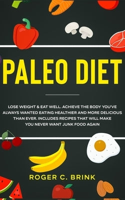 Paleo Diet: Lose Weight & Eat Well: Achieve The Body You've Always Wanted Eating Healthier and More Delicious Than Ever. Includes by Brink, Roger C.