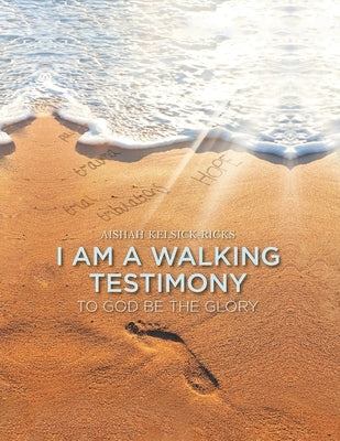 I Am A Walking Testimony: To God Be The Glory by Kelsick-Ricks, Aishah