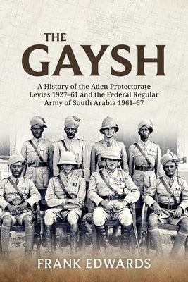 The Gaysh: A History of the Aden Protectorate Levies 1927-61 and the Federal Regular Army of South Arabia 1961-67 by Edwards, Frank