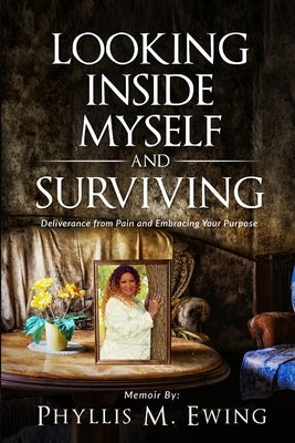 Looking Inside Myself and Surviving: Deliverance from Pain and Embracing Your Purpose by Ewing, Phyllis M.