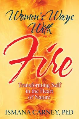Women's Ways With Fire: Transforming Self in the Heart of Nature by Carney, Ismana