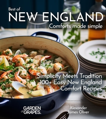 Best of New England Comforts Made Simple: Simplicity Meets Tradition 100+ Comfort Recipes To Master at Home by Oliver, Alexander James
