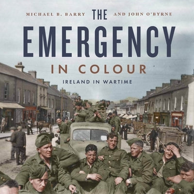 The Emergency in Colour: Ireland in Wartime by Barry, Michael B.