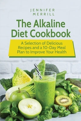 The Alkaline Diet Cookbook: A Selection of Delicious Recipes and a 10-Day Meal Plan to Improve Your Health by Merrill, Jennifer