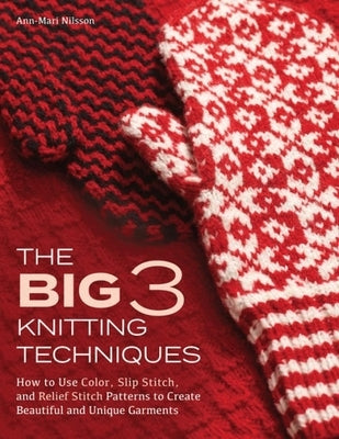 Big 3 Knitting Techniques: How to Use Color, Slip Stitch, and Relief Stitch Patterns to Create Beautiful and Unique Garments by Nilsson, Ann-Mari