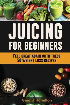 Juicing For Beginners: Feel Great Again With These 50 Weight Loss Juice Recipes! by Hamilton, Gerard