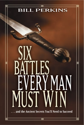 Six Battles Every Man Must Win: . . . and the Ancient Secrets You'll Need to Succeed by Perkins, Bill