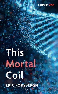 This Mortal Coil: Poems of DNA by Forsbergh, Eric