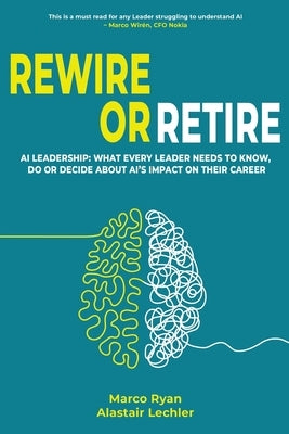 Rewire or Retire: AI for Leaders: The Choice That Every Leader Must Make About AI Ethics, the Future of Work and Their Own Leadership Style to Retain by Ryan, Marco