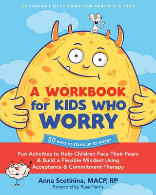 A Workbook for Kids Who Worry: Fun Activities to Help Children Face Their Fears and Build a Flexible Mindset Using Acceptance and Commitment Therapy by Scetinina, Anna