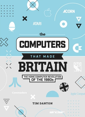 The Computers That Made Britain: The Home Computer Revolution of the 1980s by Danton, Tim
