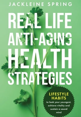 Real Life Anti-Aging Health Strategies: Lifestyle Habits to look your youngest, achieve vitality, and sustain a sound mind by Spring, Jackleine