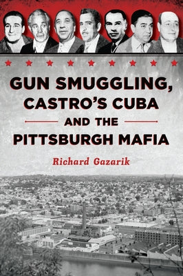 Gun Smuggling, Castro's Cuba and the Pittsburgh Mafia by Gazarik, Richard