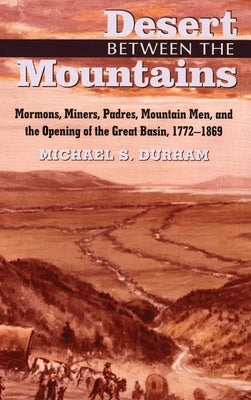 Desert Between the Mountains: Mormons, Miners, Padres, Mountain Men, and the Opening of the Great Basin, 1772-1869 by Durham, Michael S.