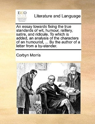 An Essay Towards Fixing the True Standards of Wit, Humour, Raillery, Satire, and Ridicule. to Which Is Added, an Analysis of the Characters of an Humo by Morris, Corbyn