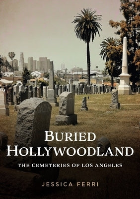 Buried Hollywoodland: The Cemeteries of Los Angeles by Ferri, Jessica